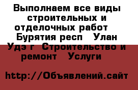 Выполнаем все виды строительных и отделочных работ  - Бурятия респ., Улан-Удэ г. Строительство и ремонт » Услуги   